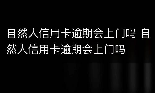 自然人信用卡逾期会上门吗 自然人信用卡逾期会上门吗