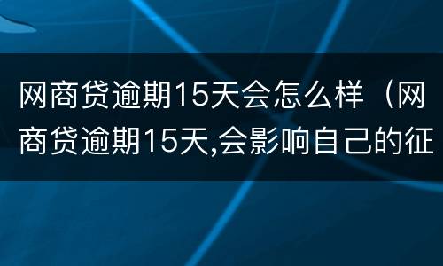 网商贷逾期15天会怎么样（网商贷逾期15天,会影响自己的征信）