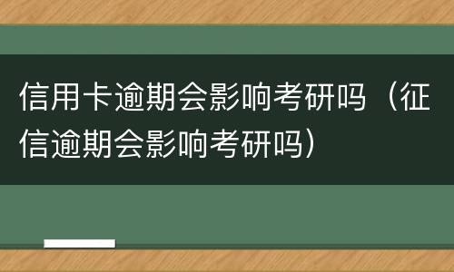 信用卡逾期会影响考研吗（征信逾期会影响考研吗）