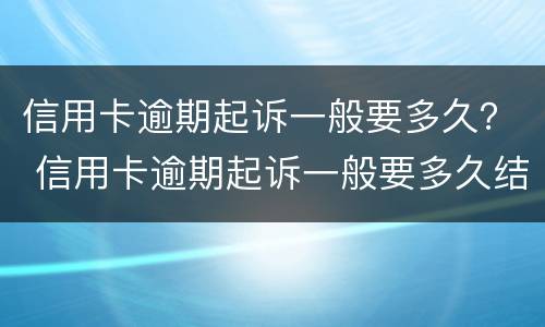 信用卡逾期起诉一般要多久？ 信用卡逾期起诉一般要多久结案