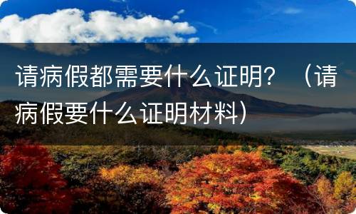 请病假都需要什么证明？（请病假要什么证明材料）