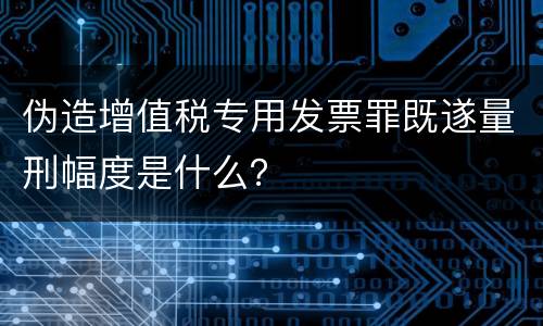 伪造增值税专用发票罪既遂量刑幅度是什么？