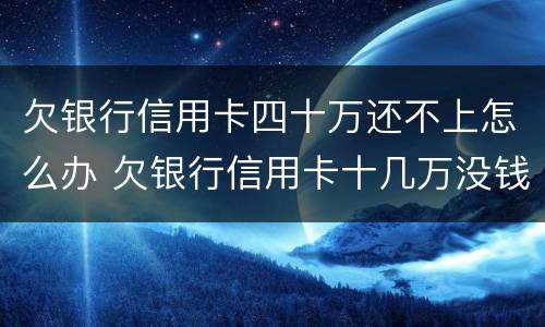 欠银行信用卡四十万还不上怎么办 欠银行信用卡十几万没钱还怎么办?