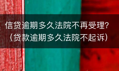 信贷逾期多久法院不再受理？（贷款逾期多久法院不起诉）