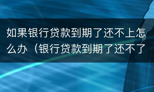 如果银行贷款到期了还不上怎么办（银行贷款到期了还不了怎么办）