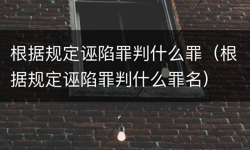根据规定诬陷罪判什么罪（根据规定诬陷罪判什么罪名）