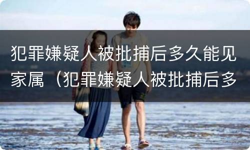 犯罪嫌疑人被批捕后多久能见家属（犯罪嫌疑人被批捕后多久能见家属啊）
