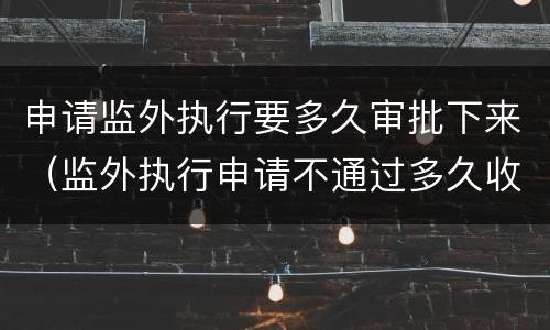 申请监外执行要多久审批下来（监外执行申请不通过多久收监）