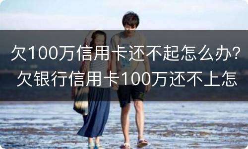 欠100万信用卡还不起怎么办？ 欠银行信用卡100万还不上怎么办