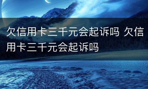 欠信用卡三千元会起诉吗 欠信用卡三千元会起诉吗