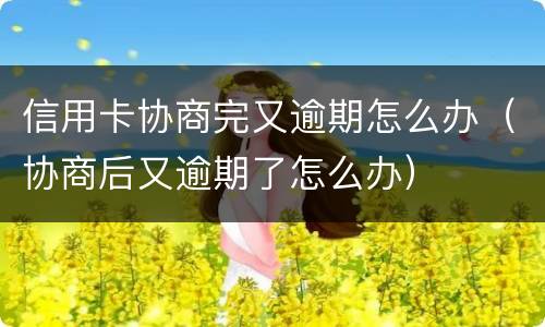 信用卡协商完又逾期怎么办（协商后又逾期了怎么办）