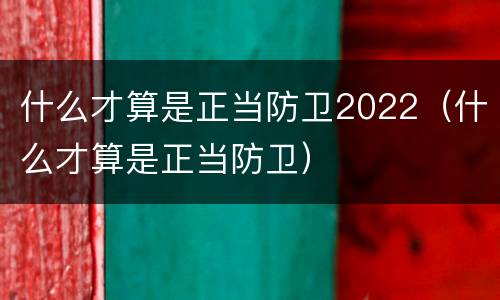 什么才算是正当防卫2022（什么才算是正当防卫）