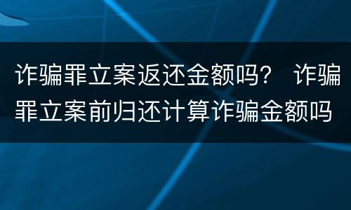 诈骗罪立案返还金额吗？ 诈骗罪立案前归还计算诈骗金额吗