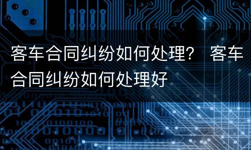 客车合同纠纷如何处理？ 客车合同纠纷如何处理好