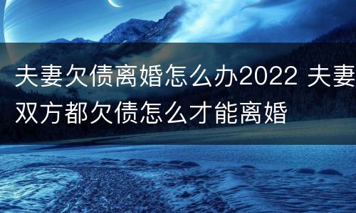夫妻欠债离婚怎么办2022 夫妻双方都欠债怎么才能离婚
