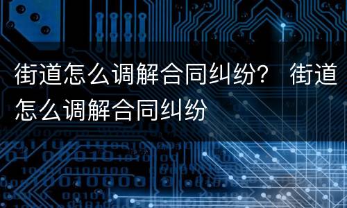 街道怎么调解合同纠纷？ 街道怎么调解合同纠纷