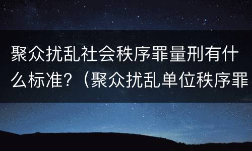 聚众扰乱社会秩序罪量刑有什么标准?（聚众扰乱单位秩序罪量刑标准）