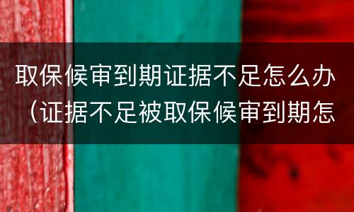 取保候审到期证据不足怎么办（证据不足被取保候审到期怎么办）