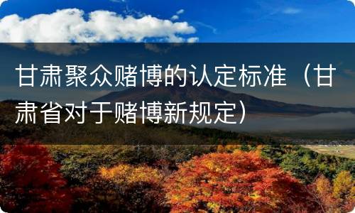 甘肃聚众赌博的认定标准（甘肃省对于赌博新规定）