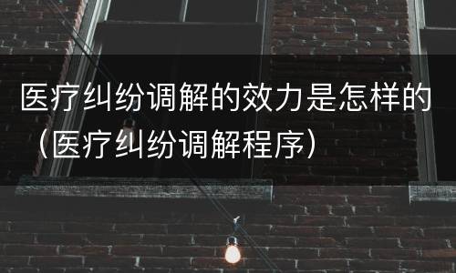医疗纠纷调解的效力是怎样的（医疗纠纷调解程序）