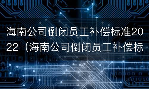 海南公司倒闭员工补偿标准2022（海南公司倒闭员工补偿标准2022咨询电话）