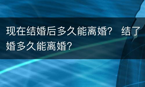 现在结婚后多久能离婚？ 结了婚多久能离婚?