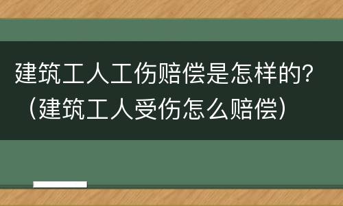 建筑工人工伤赔偿是怎样的？（建筑工人受伤怎么赔偿）