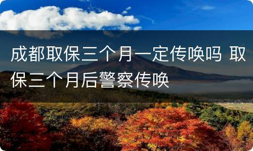 成都取保三个月一定传唤吗 取保三个月后警察传唤