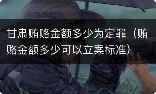 甘肃贿赂金额多少为定罪（贿赂金额多少可以立案标准）