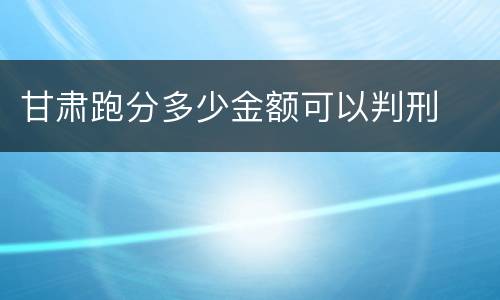 甘肃跑分多少金额可以判刑