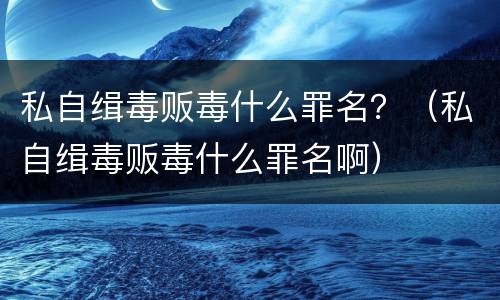 私自缉毒贩毒什么罪名？（私自缉毒贩毒什么罪名啊）