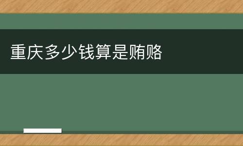 重庆多少钱算是贿赂