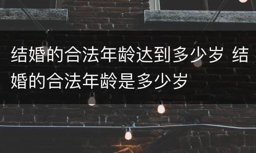 结婚的合法年龄达到多少岁 结婚的合法年龄是多少岁