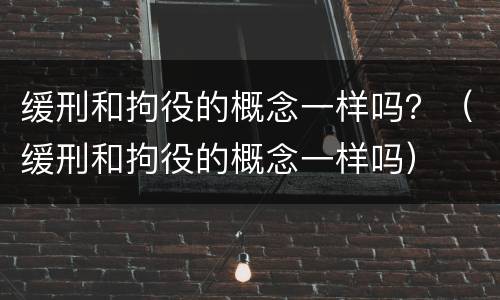 缓刑和拘役的概念一样吗？（缓刑和拘役的概念一样吗）