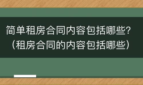 简单租房合同内容包括哪些？（租房合同的内容包括哪些）