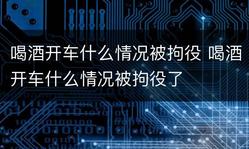 喝酒开车什么情况被拘役 喝酒开车什么情况被拘役了