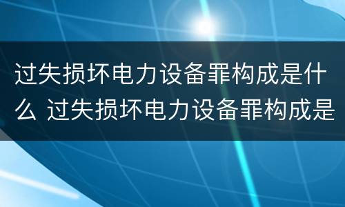 过失损坏电力设备罪构成是什么 过失损坏电力设备罪构成是什么意思