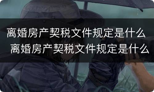 离婚房产契税文件规定是什么 离婚房产契税文件规定是什么意思