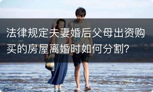 法律规定夫妻婚后父母出资购买的房屋离婚时如何分割？