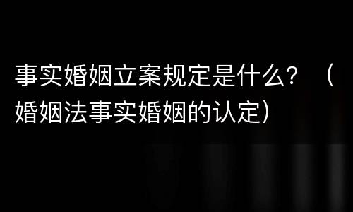 事实婚姻立案规定是什么？（婚姻法事实婚姻的认定）