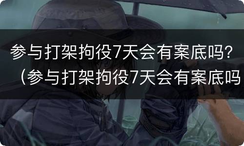 参与打架拘役7天会有案底吗？（参与打架拘役7天会有案底吗）