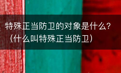 特殊正当防卫的对象是什么？（什么叫特殊正当防卫）