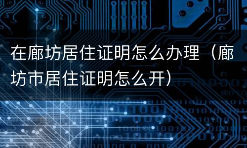 在廊坊居住证明怎么办理（廊坊市居住证明怎么开）