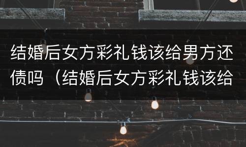 结婚后女方彩礼钱该给男方还债吗（结婚后女方彩礼钱该给男方还债吗合适吗）