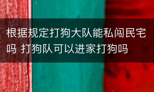 根据规定打狗大队能私闯民宅吗 打狗队可以进家打狗吗