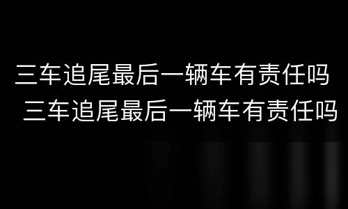 三车追尾最后一辆车有责任吗 三车追尾最后一辆车有责任吗