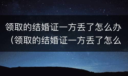领取的结婚证一方丢了怎么办（领取的结婚证一方丢了怎么办理）