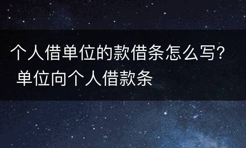 个人借单位的款借条怎么写？ 单位向个人借款条