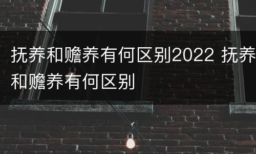 抚养和赡养有何区别2022 抚养和赡养有何区别