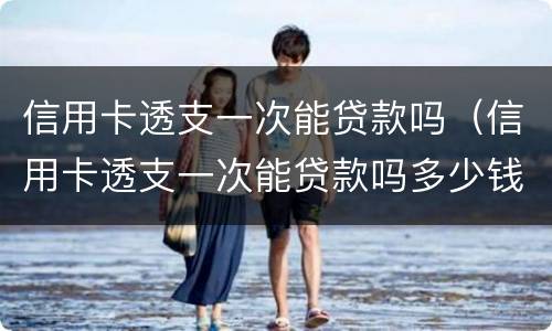 信用卡透支一次能贷款吗（信用卡透支一次能贷款吗多少钱）